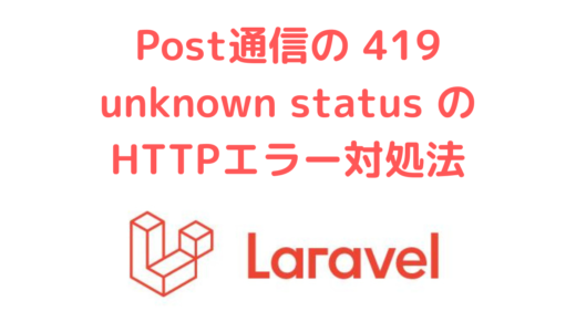 【Laravel】Post通信で 419 unknown status のHTTPエラーが出た場合の対処方法