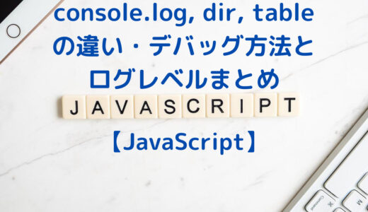 JavaScriptのconsole.log, dir, tableの違い・デバッグ方法とログレベルの使い分け
