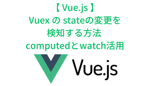 Vue・Vuex の store の stateの変更を検知する方法 (computed と watch を活用する)